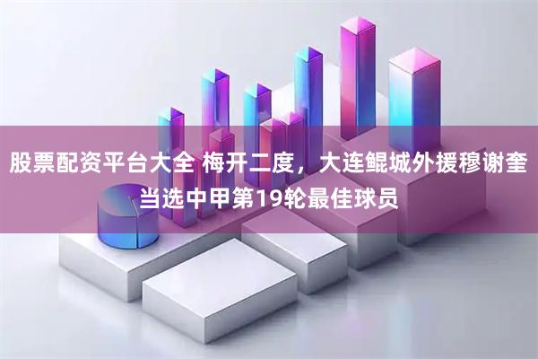 股票配资平台大全 梅开二度，大连鲲城外援穆谢奎当选中甲第19轮最佳球员
