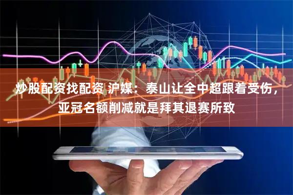 炒股配资找配资 沪媒：泰山让全中超跟着受伤，亚冠名额削减就是拜其退赛所致