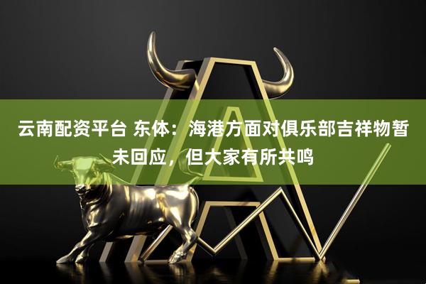 云南配资平台 东体：海港方面对俱乐部吉祥物暂未回应，但大家有所共鸣