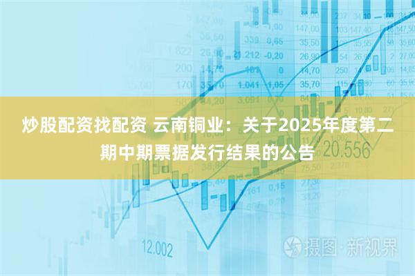 炒股配资找配资 云南铜业：关于2025年度第二期中期票据发行结果的公告