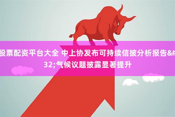 股票配资平台大全 中上协发布可持续信披分析报告 气候议题披露显著提升