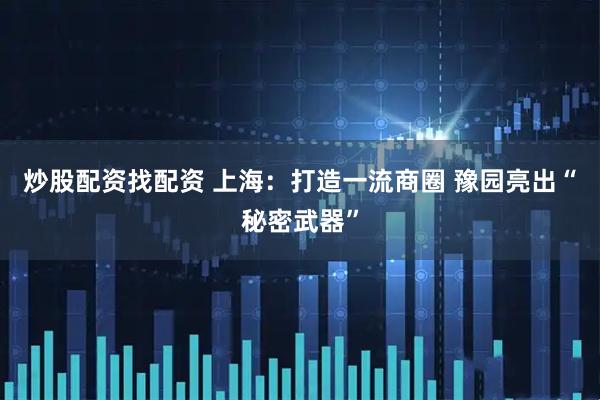 炒股配资找配资 上海：打造一流商圈 豫园亮出“秘密武器”