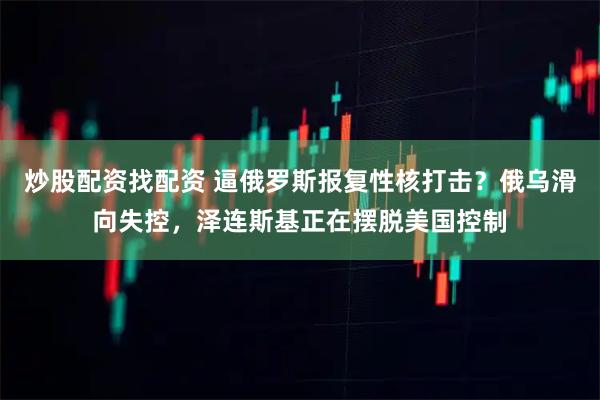 炒股配资找配资 逼俄罗斯报复性核打击？俄乌滑向失控，泽连斯基正在摆脱美国控制