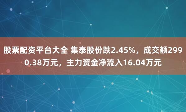 股票配资平台大全 集泰股份跌2.45%，成交额2990.38万元，主力资金净流入16.04万元