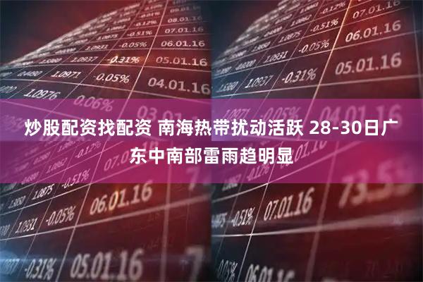 炒股配资找配资 南海热带扰动活跃 28-30日广东中南部雷雨趋明显