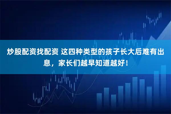 炒股配资找配资 这四种类型的孩子长大后难有出息，家长们越早知道越好！