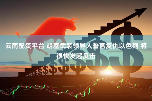 云南配资平台 胡塞武装领导人誓言复仇以色列 将很快发起反击