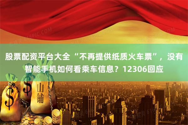 股票配资平台大全 “不再提供纸质火车票”，没有智能手机如何看乘车信息？12306回应