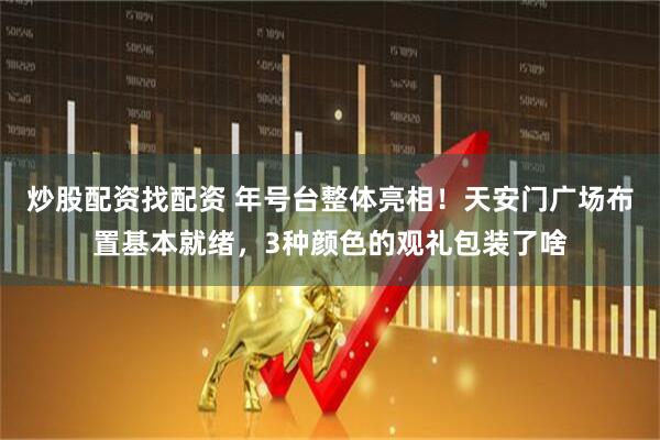 炒股配资找配资 年号台整体亮相！天安门广场布置基本就绪，3种颜色的观礼包装了啥
