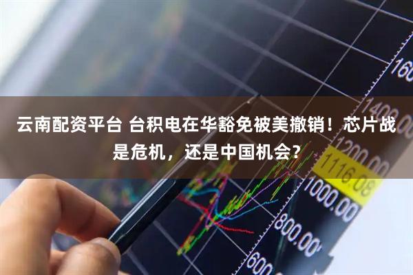 云南配资平台 台积电在华豁免被美撤销！芯片战是危机，还是中国机会？