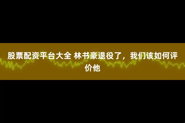 股票配资平台大全 林书豪退役了，我们该如何评价他