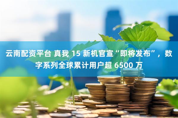 云南配资平台 真我 15 新机官宣“即将发布”，数字系列全球累计用户超 6500 万