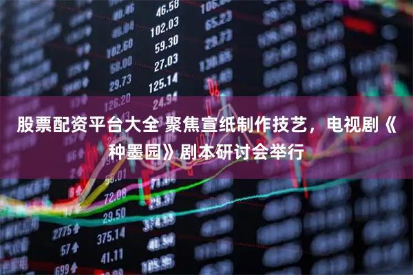 股票配资平台大全 聚焦宣纸制作技艺，电视剧《种墨园》剧本研讨会举行