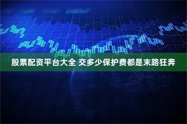 股票配资平台大全 交多少保护费都是末路狂奔