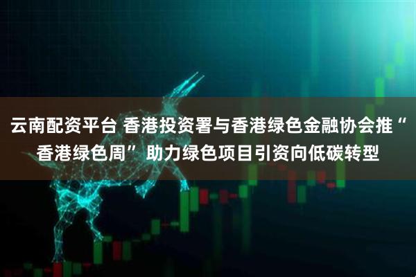 云南配资平台 香港投资署与香港绿色金融协会推“香港绿色周” 助力绿色项目引资向低碳转型