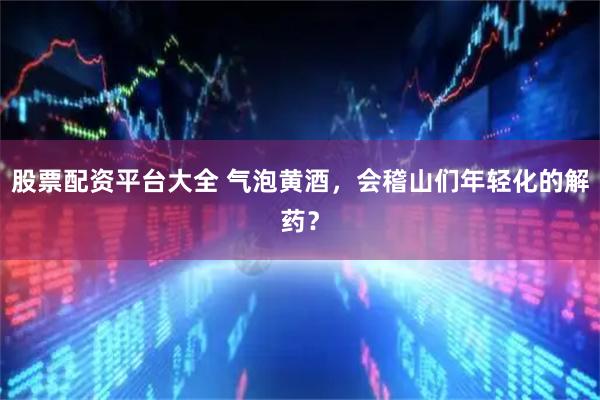 股票配资平台大全 气泡黄酒，会稽山们年轻化的解药？