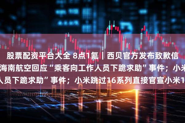 股票配资平台大全 8点1氪｜西贝官方发布致歉信，罗永浩宣布“停战”；海南航空回应“乘客向工作人员下跪求助”事件；小米跳过16系列直接官宣小米17