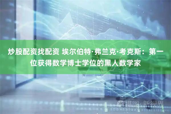 炒股配资找配资 埃尔伯特·弗兰克·考克斯：第一位获得数学博士学位的黑人数学家