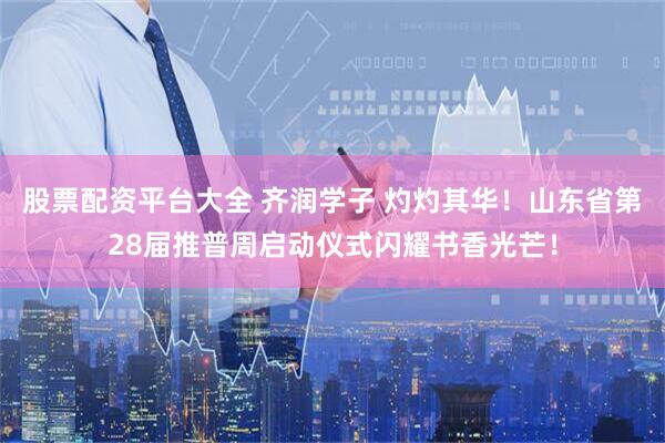 股票配资平台大全 齐润学子 灼灼其华！山东省第28届推普周启动仪式闪耀书香光芒！