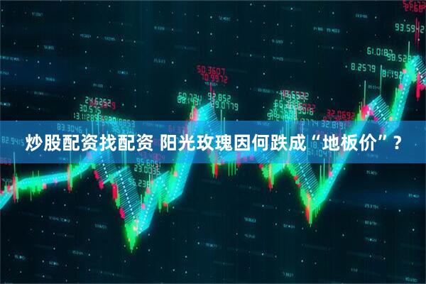 炒股配资找配资 阳光玫瑰因何跌成“地板价”？