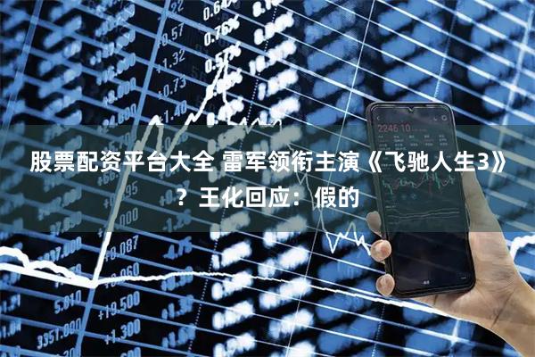 股票配资平台大全 雷军领衔主演《飞驰人生3》？王化回应：假的