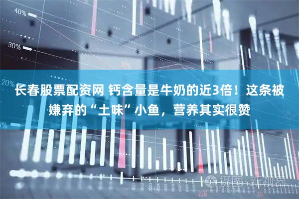 长春股票配资网 钙含量是牛奶的近3倍！这条被嫌弃的“土味”小鱼，营养其实很赞