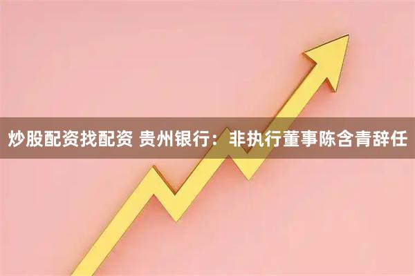 炒股配资找配资 贵州银行：非执行董事陈含青辞任