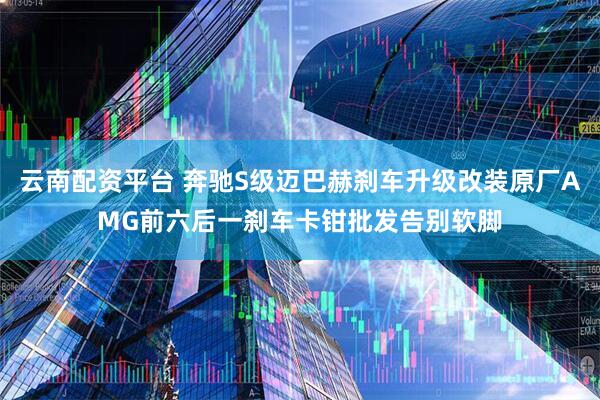 云南配资平台 奔驰S级迈巴赫刹车升级改装原厂AMG前六后一刹车卡钳批发告别软脚