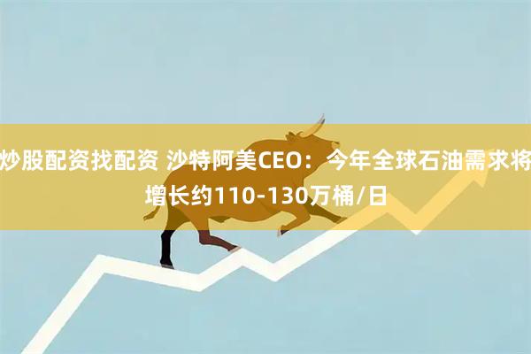 炒股配资找配资 沙特阿美CEO：今年全球石油需求将增长约110-130万桶/日