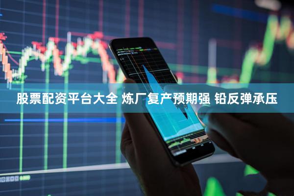 股票配资平台大全 炼厂复产预期强 铅反弹承压