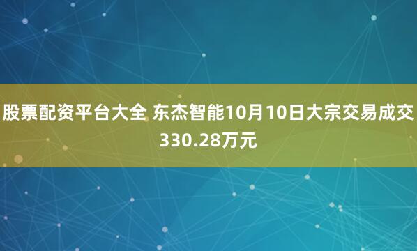 股票配资平台大全 东杰智能10月10日大宗交易成交330.28万元