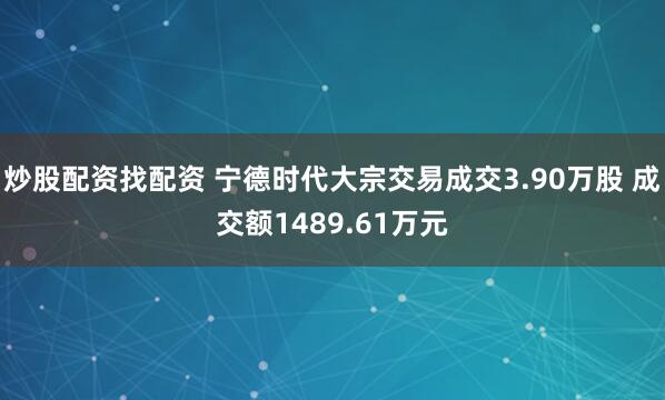 炒股配资找配资 宁德时代大宗交易成交3.90万股 成交额1489.61万元