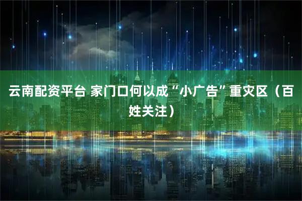 云南配资平台 家门口何以成“小广告”重灾区（百姓关注）