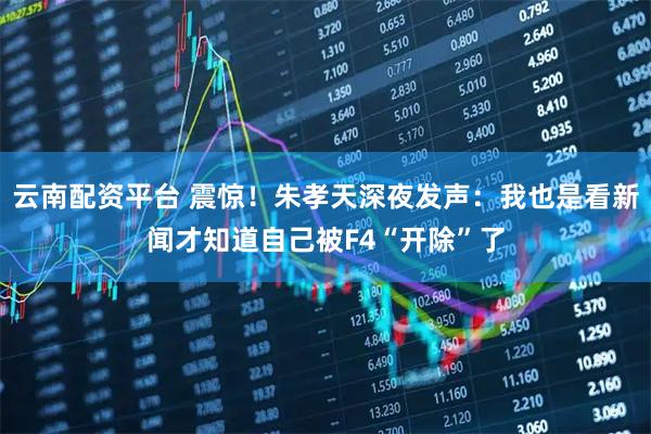 云南配资平台 震惊！朱孝天深夜发声：我也是看新闻才知道自己被F4“开除”了