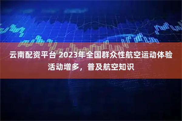 云南配资平台 2023年全国群众性航空运动体验活动增多，普及航空知识
