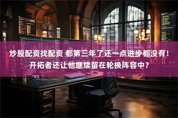 炒股配资找配资 都第三年了还一点进步都没有！开拓者还让他继续留在轮换阵容中？