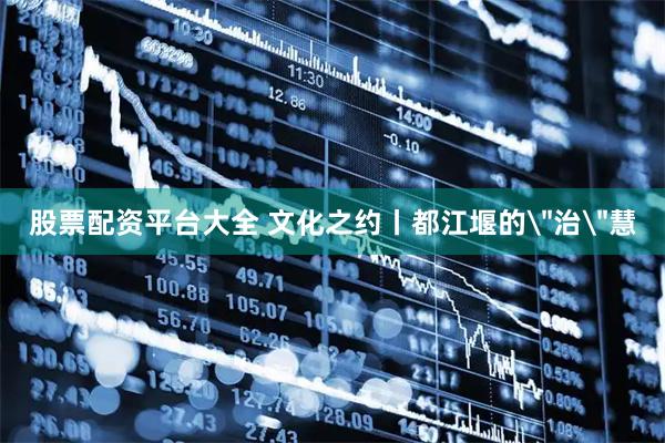 股票配资平台大全 文化之约丨都江堰的