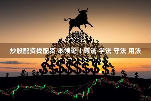 炒股配资找配资 本领论丨尊法 学法 守法 用法