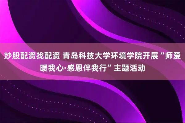 炒股配资找配资 青岛科技大学环境学院开展“师爱暖我心·感恩伴我行”主题活动