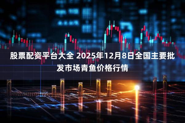 股票配资平台大全 2025年12月8日全国主要批发市场青鱼价格行情