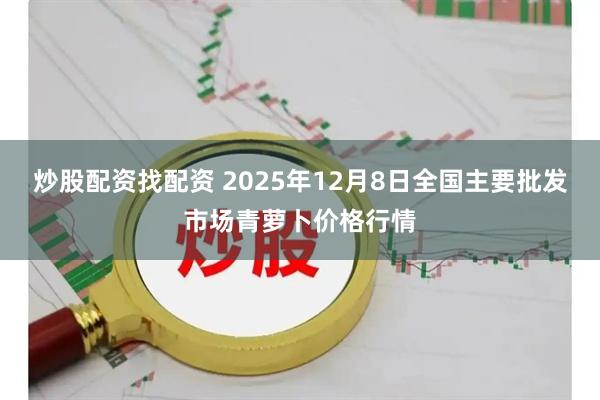 炒股配资找配资 2025年12月8日全国主要批发市场青萝卜价格行情
