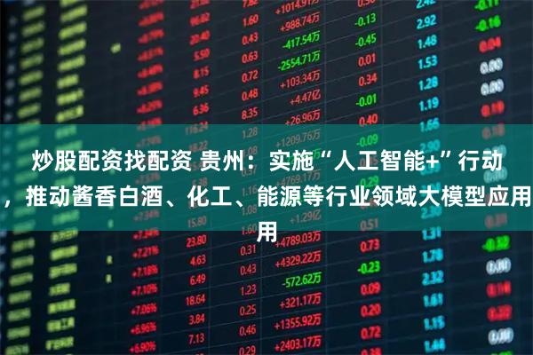 炒股配资找配资 贵州：实施“人工智能+”行动，推动酱香白酒、化工、能源等行业领域大模型应用