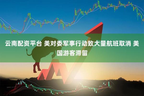 云南配资平台 美对委军事行动致大量航班取消 美国游客滞留