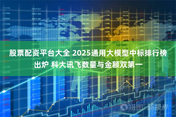股票配资平台大全 2025通用大模型中标排行榜出炉 科大讯飞数量与金额双第一