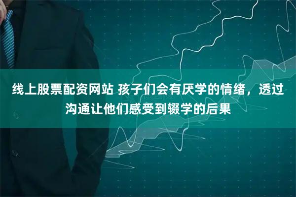 线上股票配资网站 孩子们会有厌学的情绪，透过沟通让他们感受到辍学的后果