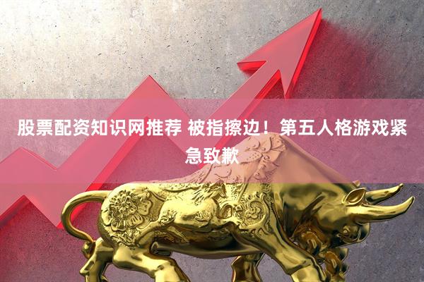 股票配资知识网推荐 被指擦边！第五人格游戏紧急致歉