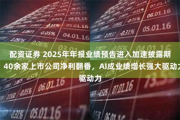 配资证券 2025年年报业绩预告进入加速披露期，40余家上市公司净利翻番，AI成业绩增长强大驱动力