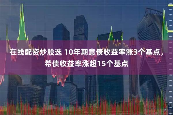 在线配资炒股选 10年期意债收益率涨3个基点，希债收益率涨超15个基点