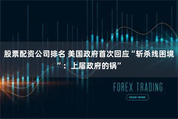 股票配资公司排名 美国政府首次回应“斩杀线困境”：上届政府的锅”