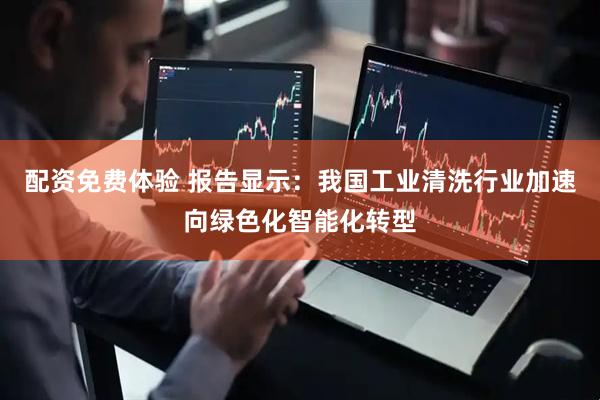 配资免费体验 报告显示：我国工业清洗行业加速向绿色化智能化转型